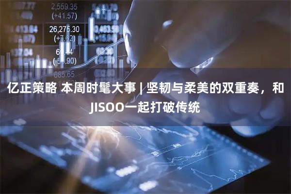 亿正策略 本周时髦大事 | 坚韧与柔美的双重奏，和JISOO一起打破传统