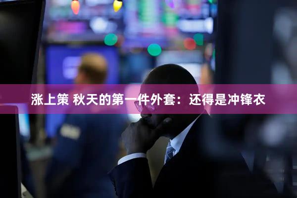 涨上策 秋天的第一件外套：还得是冲锋衣