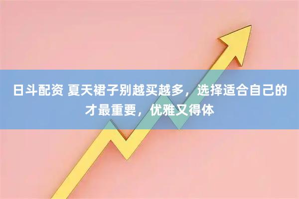 日斗配资 夏天裙子别越买越多，选择适合自己的才最重要，优雅又得体