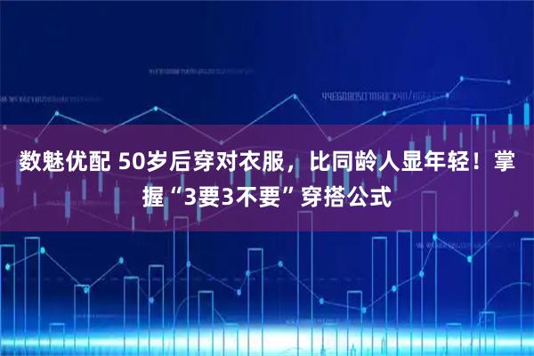数魅优配 50岁后穿对衣服，比同龄人显年轻！掌握“3要3不要”穿搭公式