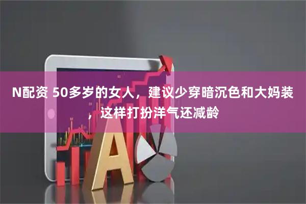 N配资 50多岁的女人，建议少穿暗沉色和大妈装，这样打扮洋气还减龄