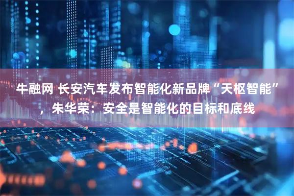 牛融网 长安汽车发布智能化新品牌“天枢智能”，朱华荣：安全是智能化的目标和底线