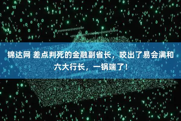 锦达网 差点判死的金融副省长，咬出了易会满和六大行长，一锅端了！
