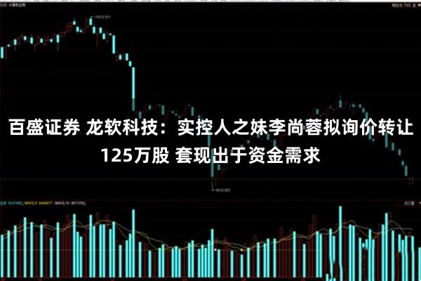 百盛证券 龙软科技：实控人之妹李尚蓉拟询价转让125万股 套现出于资金需求
