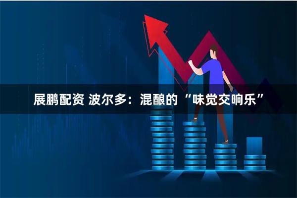 展鹏配资 波尔多：混酿的 “味觉交响乐”