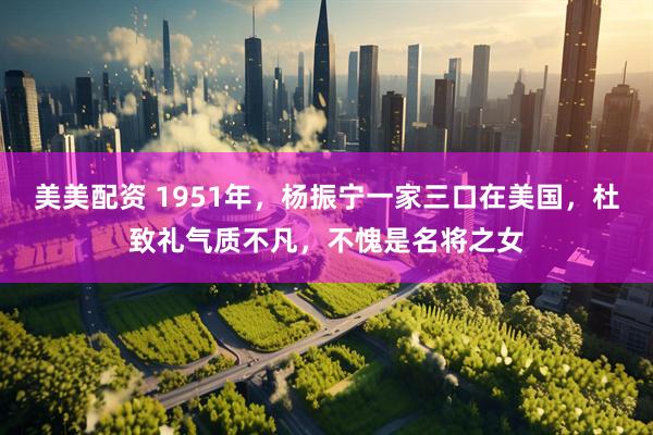 美美配资 1951年，杨振宁一家三口在美国，杜致礼气质不凡，不愧是名将之女