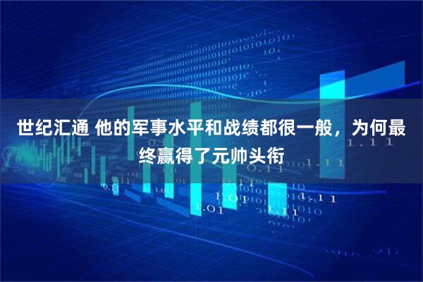 世纪汇通 他的军事水平和战绩都很一般，为何最终赢得了元帅头衔