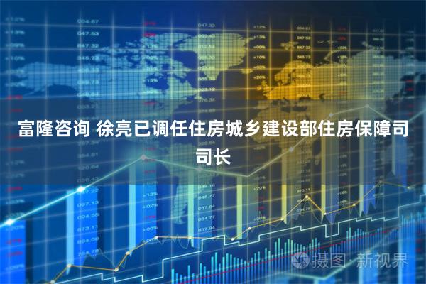 富隆咨询 徐亮已调任住房城乡建设部住房保障司司长