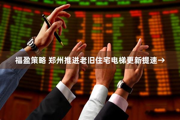 福盈策略 郑州推进老旧住宅电梯更新提速→