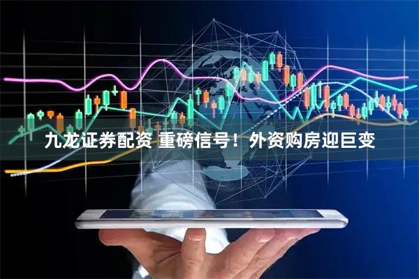 九龙证券配资 重磅信号！外资购房迎巨变