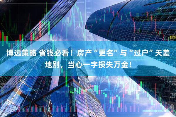 博远策略 省钱必看！房产“更名”与“过户”天差地别，当心一字损失万金！