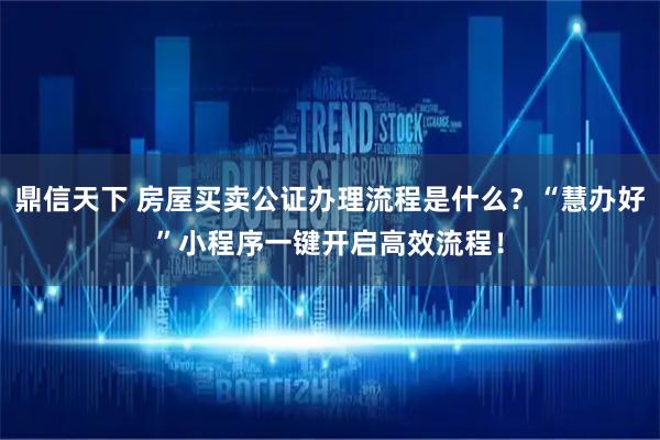 鼎信天下 房屋买卖公证办理流程是什么？“慧办好”小程序一键开启高效流程！