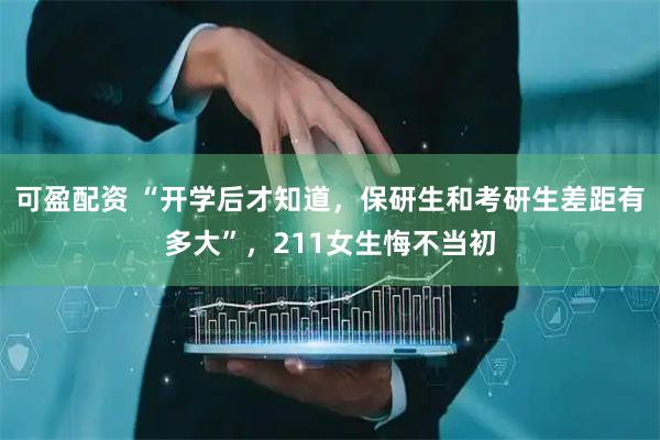 可盈配资 “开学后才知道，保研生和考研生差距有多大”，211女生悔不当初
