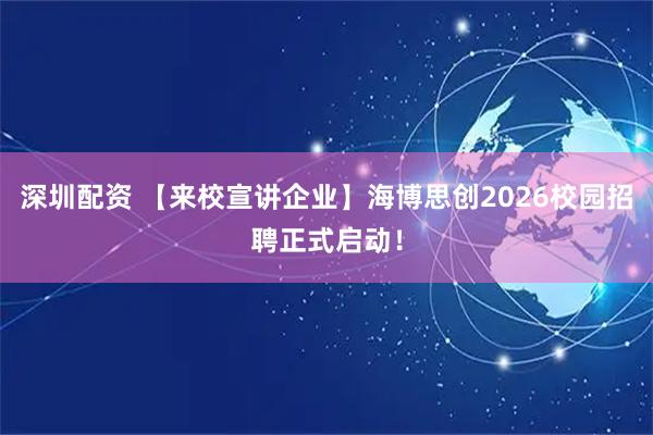 深圳配资 【来校宣讲企业】海博思创2026校园招聘正式启动！
