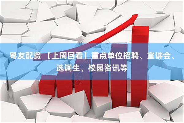粤友配资 【上周回看】重点单位招聘、宣讲会、选调生、校园资讯等