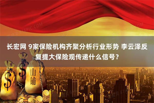 长宏网 9家保险机构齐聚分析行业形势 李云泽反复提大保险观传递什么信号？
