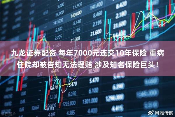 九龙证券配资 每年7000元连交10年保险 重病住院却被告知无法理赔 涉及知名保险巨头！