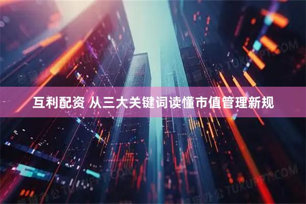 互利配资 从三大关键词读懂市值管理新规