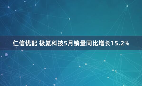 仁信优配 极氪科技5月销量同比增长15.2%