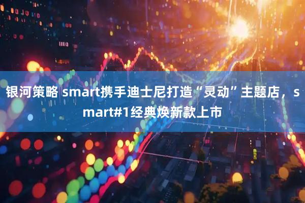 银河策略 smart携手迪士尼打造“灵动”主题店，smart#1经典焕新款上市