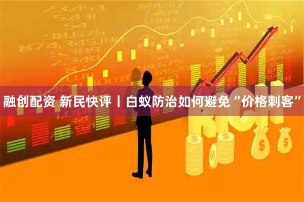 融创配资 新民快评丨白蚁防治如何避免“价格刺客”