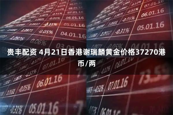 贵丰配资 4月21日香港谢瑞麟黄金价格37270港币/两
