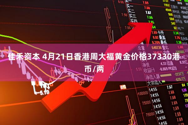 佳禾资本 4月21日香港周大福黄金价格37330港币/两