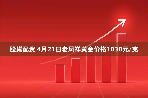 股巢配资 4月21日老凤祥黄金价格1038元/克