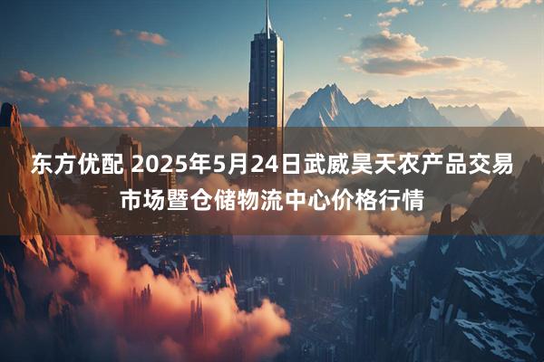 东方优配 2025年5月24日武威昊天农产品交易市场暨仓储物流中心价格行情