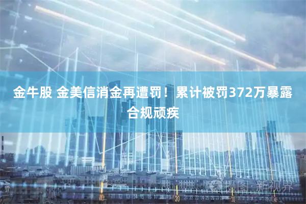 金牛股 金美信消金再遭罚！累计被罚372万暴露合规顽疾