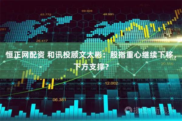 恒正网配资 和讯投顾文太彬：股指重心继续下移，下方支撑？