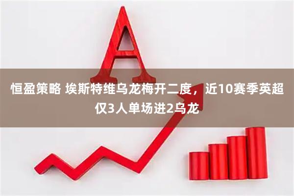 恒盈策略 埃斯特维乌龙梅开二度，近10赛季英超仅3人单场进2乌龙