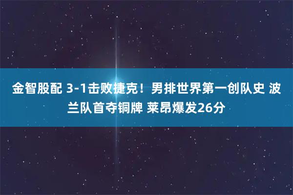 金智股配 3-1击败捷克！男排世界第一创队史 波兰队首夺铜牌 莱昂爆发26分