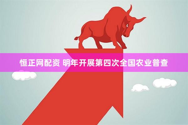 恒正网配资 明年开展第四次全国农业普查