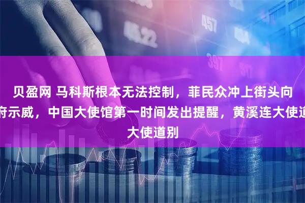 贝盈网 马科斯根本无法控制，菲民众冲上街头向政府示威，中国大使馆第一时间发出提醒，黄溪连大使道别