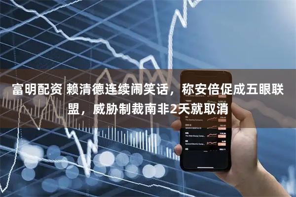 富明配资 赖清德连续闹笑话，称安倍促成五眼联盟，威胁制裁南非2天就取消