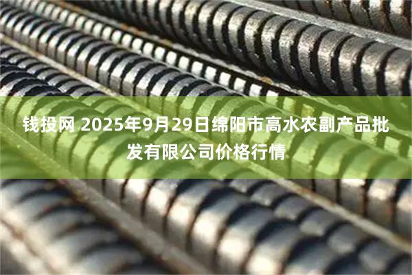 钱投网 2025年9月29日绵阳市高水农副产品批发有限公司价格行情