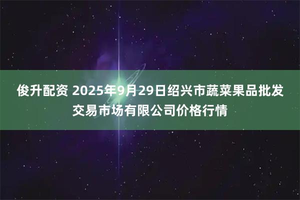 俊升配资 2025年9月29日绍兴市蔬菜果品批发交易市场有限公司价格行情