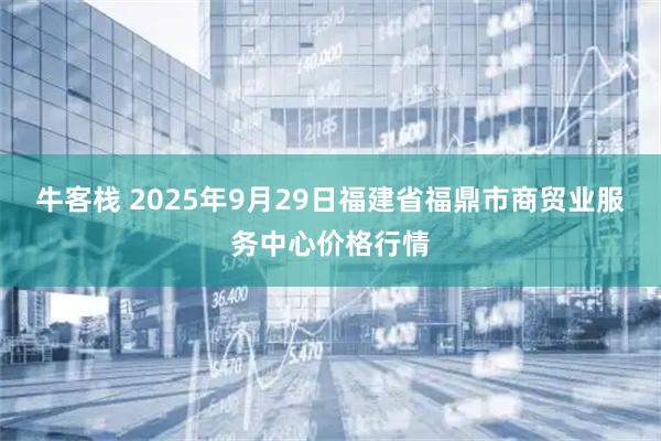 牛客栈 2025年9月29日福建省福鼎市商贸业服务中心价格行情