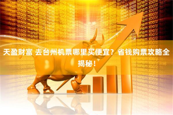 天盈财富 去台州机票哪里买便宜？省钱购票攻略全揭秘！