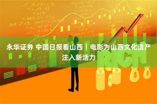 永华证券 中国日报看山西｜电影为山西文化遗产注入新活力