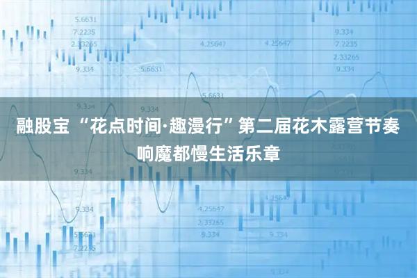 融股宝 “花点时间·趣漫行”第二届花木露营节奏响魔都慢生活乐章