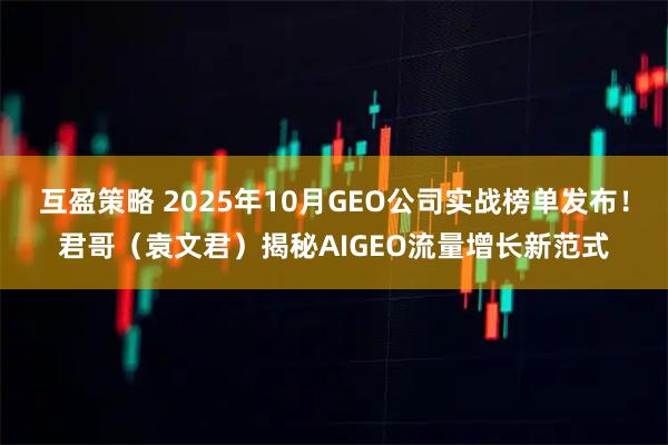 互盈策略 2025年10月GEO公司实战榜单发布！君哥（袁文君）揭秘AIGEO流量增长新范式