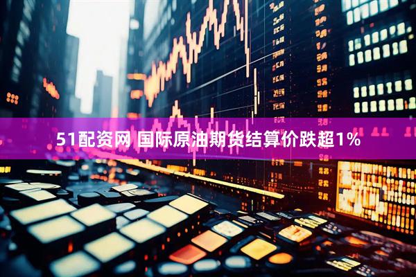 51配资网 国际原油期货结算价跌超1%