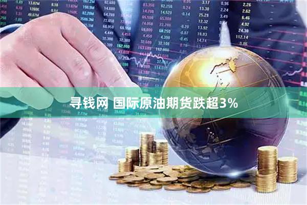 寻钱网 国际原油期货跌超3%