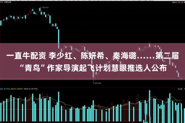 一直牛配资 李少红、陈妍希、秦海璐……第二届“青鸟”作家导演起飞计划慧眼推选人公布