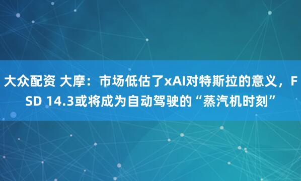 大众配资 大摩：市场低估了xAI对特斯拉的意义，FSD 14.3或将成为自动驾驶的“蒸汽机时刻”