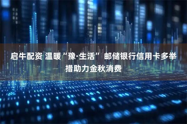 启牛配资 温暖“豫·生活” 邮储银行信用卡多举措助力金秋消费