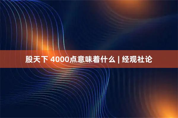 股天下 4000点意味着什么 | 经观社论