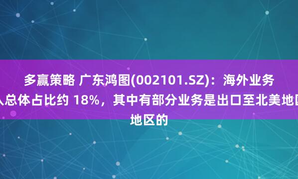 多赢策略 广东鸿图(002101.SZ)：海外业务收入总体占比约 18%，其中有部分业务是出口至北美地区的